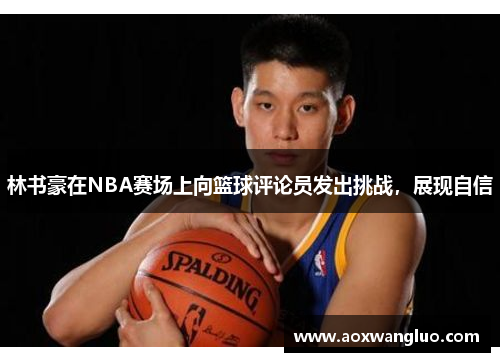 林书豪在NBA赛场上向篮球评论员发出挑战，展现自信